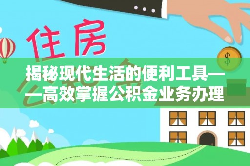吉首揭秘现代生活的便利工具——高效掌握公积金业务办理流程的关键步骤