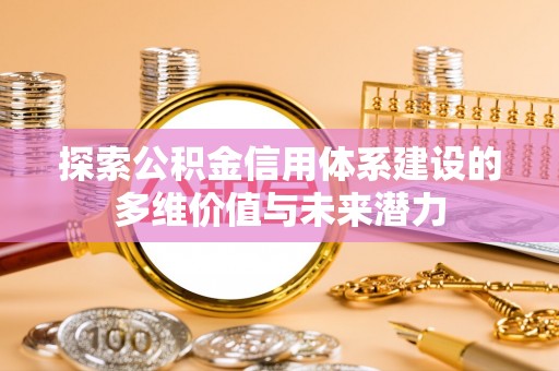 吉首探索公积金信用体系建设的多维价值与未来潜力
