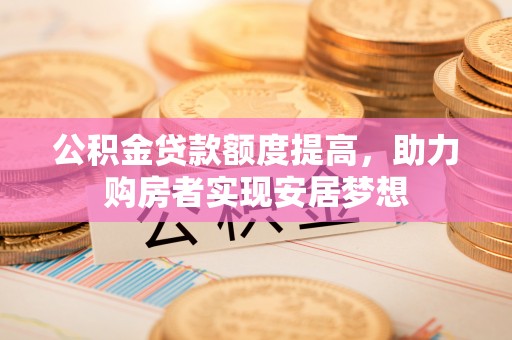 吉首公积金贷款额度提高，助力购房者实现安居梦想