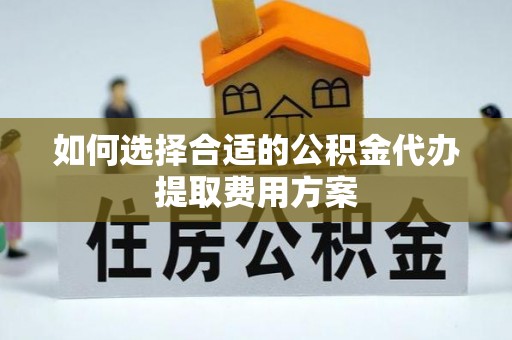 吉首如何选择合适的公积金代办提取费用方案