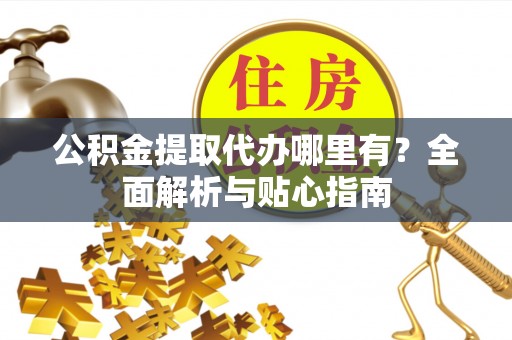 吉首公积金提取代办哪里有？全面解析与贴心指南