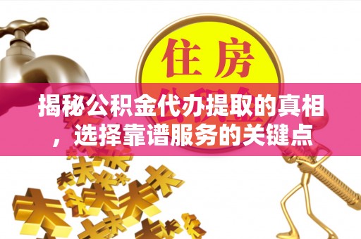 吉首揭秘公积金代办提取的真相，选择靠谱服务的关键点