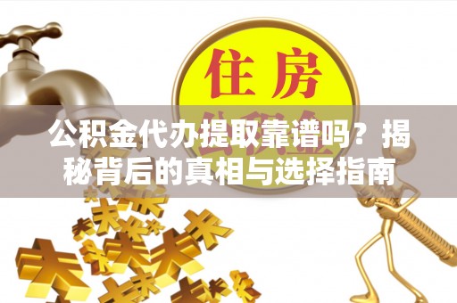 吉首公积金代办提取靠谱吗？揭秘背后的真相与选择指南