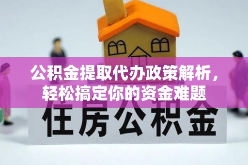 吉首公积金提取代办政策解析，轻松搞定你的资金难题