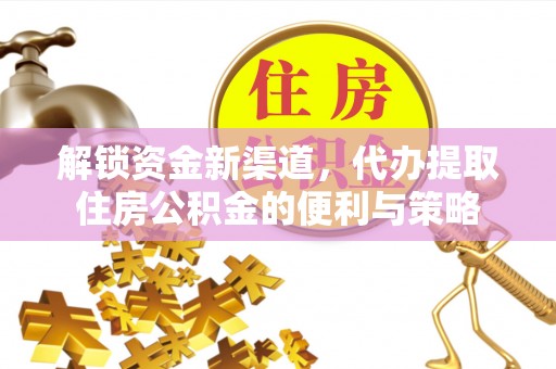 吉首解锁资金新渠道，代办提取住房公积金的便利与策略