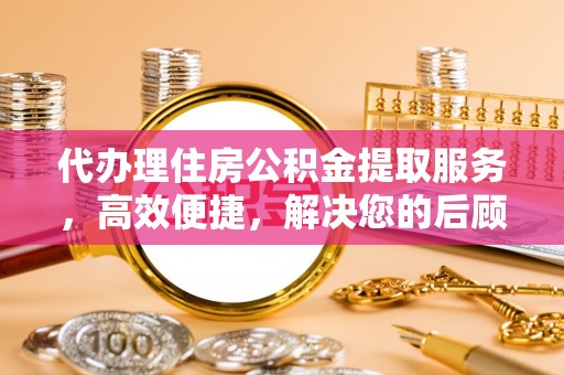 吉首代办理住房公积金提取服务，高效便捷，解决您的后顾之忧