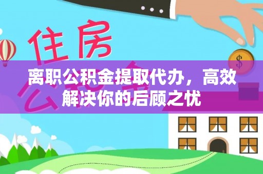 吉首离职公积金提取代办，高效解决你的后顾之忧