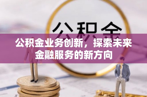 吉首公积金业务创新，探索未来金融服务的新方向