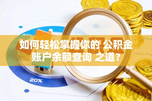 吉首如何轻松掌握你的 公积金账户余额查询 之道？