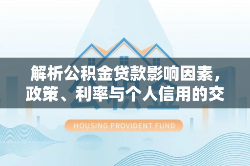 吉首解析公积金贷款影响因素，政策、利率与个人信用的交织作用