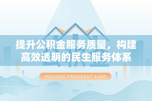 吉首提升公积金服务质量，构建高效透明的民生服务体系
