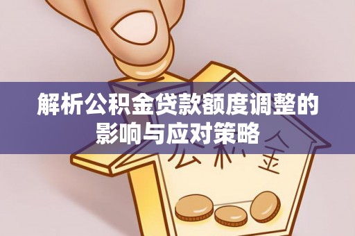 吉首解析公积金贷款额度调整的影响与应对策略
