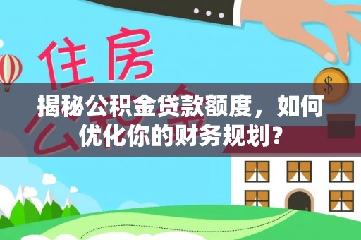 吉首揭秘公积金贷款额度，如何优化你的财务规划？