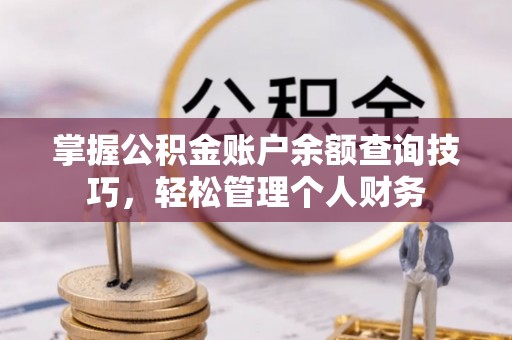 吉首掌握公积金账户余额查询技巧，轻松管理个人财务