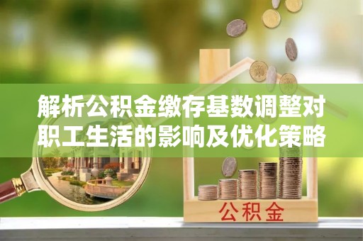 吉首解析公积金缴存基数调整对职工生活的影响及优化策略