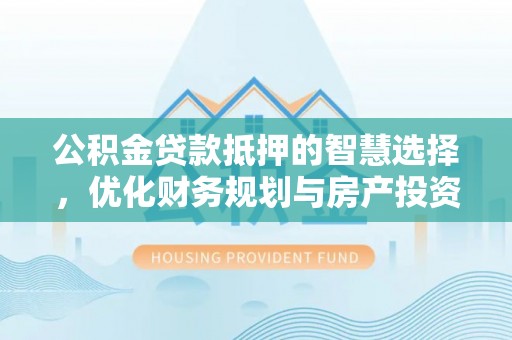 吉首公积金贷款抵押的智慧选择，优化财务规划与房产投资
