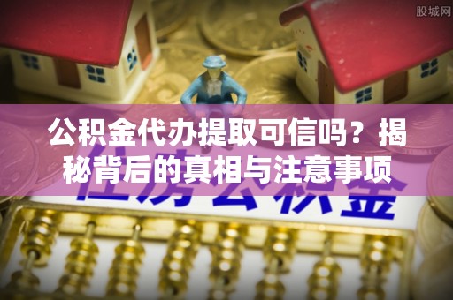 吉首公积金代办提取可信吗？揭秘背后的真相与注意事项