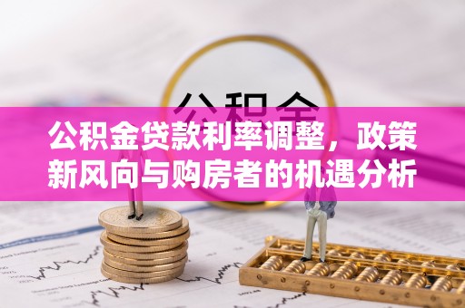 吉首公积金贷款利率调整，政策新风向与购房者的机遇分析