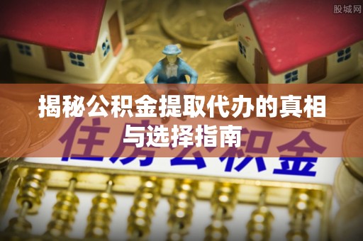 吉首揭秘公积金提取代办的真相与选择指南