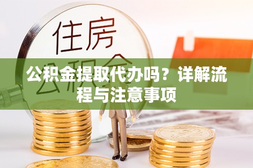 吉首公积金提取代办吗？详解流程与注意事项