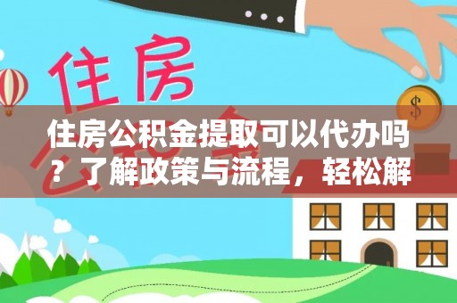 吉首住房公积金提取可以代办吗？了解政策与流程，轻松解决你的疑问
