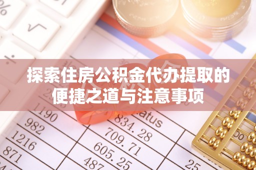 吉首探索住房公积金代办提取的便捷之道与注意事项