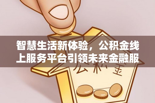吉首智慧生活新体验，公积金线上服务平台引领未来金融服务