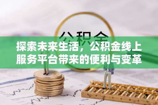 吉首探索未来生活，公积金线上服务平台带来的便利与变革