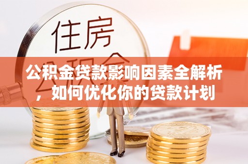 吉首公积金贷款影响因素全解析，如何优化你的贷款计划