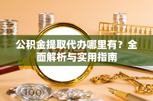 吉首公积金提取代办哪里有？全面解析与实用指南