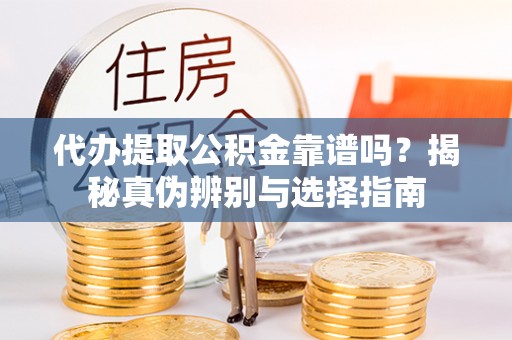吉首代办提取公积金靠谱吗？揭秘真伪辨别与选择指南