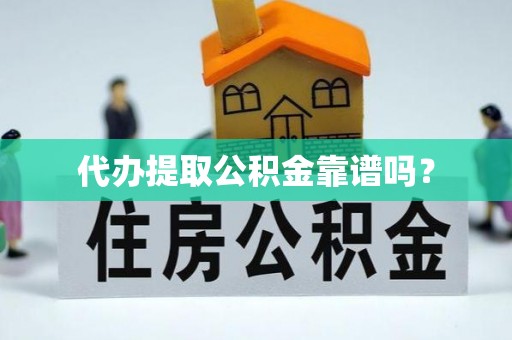 吉首代办提取公积金靠谱吗？