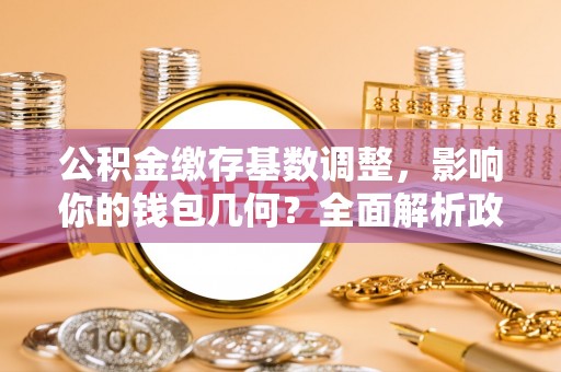 吉首公积金缴存基数调整，影响你的钱包几何？全面解析政策与实际收益