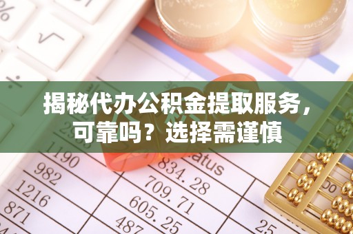 吉首揭秘代办公积金提取服务，可靠吗？选择需谨慎