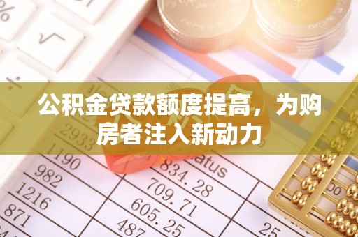 吉首公积金贷款额度提高，为购房者注入新动力