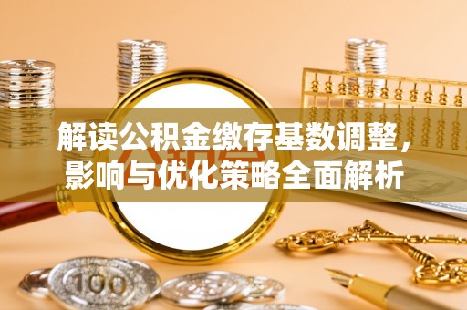吉首解读公积金缴存基数调整，影响与优化策略全面解析