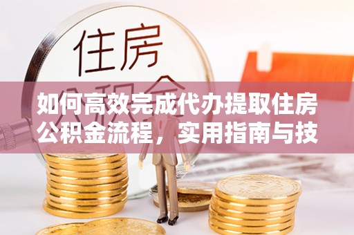 吉首如何高效完成代办提取住房公积金流程，实用指南与技巧