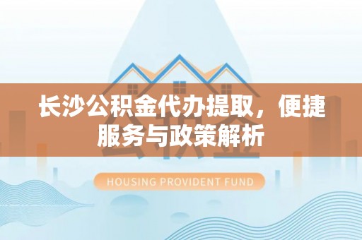 吉首长沙公积金代办提取，便捷服务与政策解析