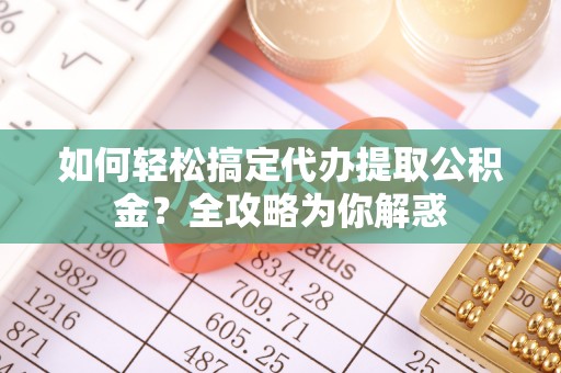 吉首如何轻松搞定代办提取公积金？全攻略为你解惑