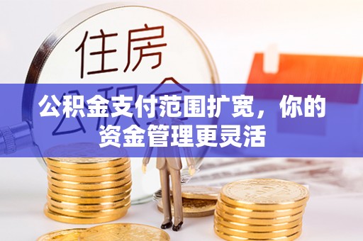 吉首公积金支付范围扩宽，你的资金管理更灵活