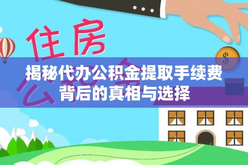 吉首揭秘代办公积金提取手续费背后的真相与选择