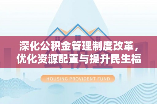 吉首深化公积金管理制度改革，优化资源配置与提升民生福祉