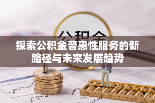 吉首探索公积金普惠性服务的新路径与未来发展趋势