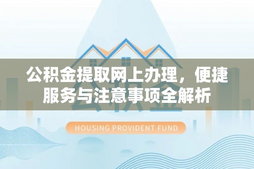 吉首公积金提取网上办理，便捷服务与注意事项全解析