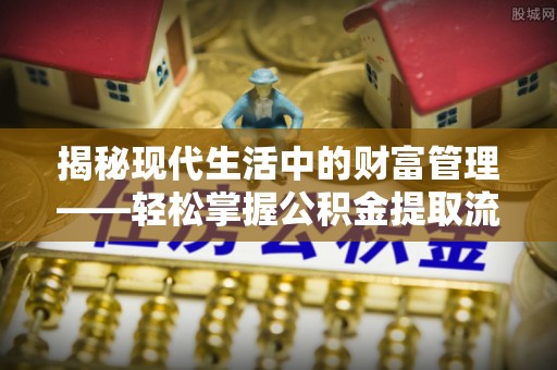 吉首揭秘现代生活中的财富管理——轻松掌握公积金提取流程的艺术