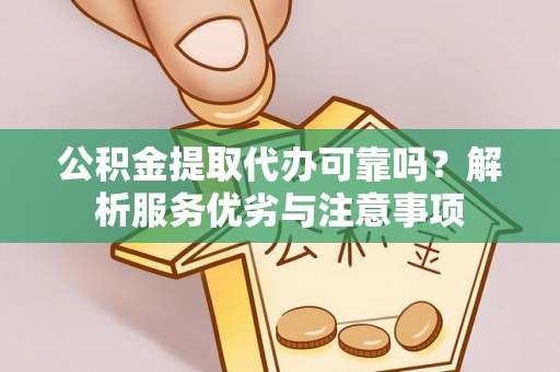 吉首公积金提取代办可靠吗？解析服务优劣与注意事项