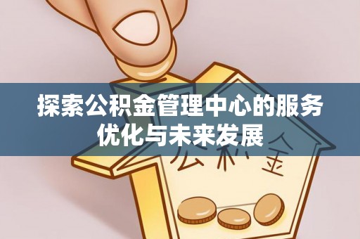 吉首探索公积金管理中心的服务优化与未来发展