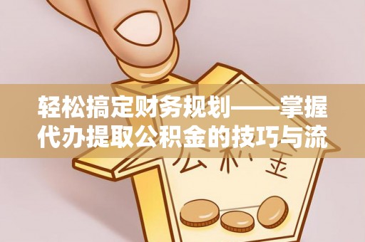 吉首轻松搞定财务规划——掌握代办提取公积金的技巧与流程