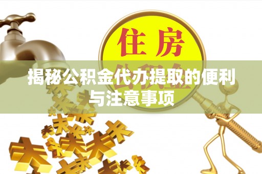 吉首揭秘公积金代办提取的便利与注意事项