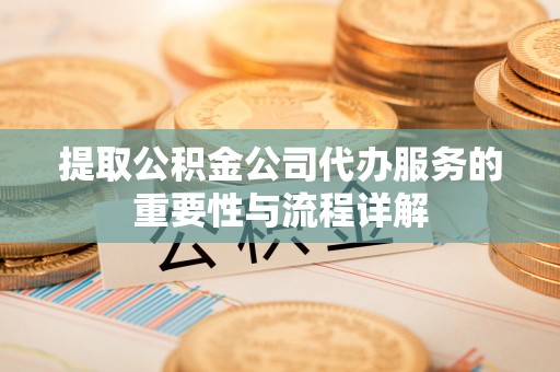 吉首提取公积金公司代办服务的重要性与流程详解